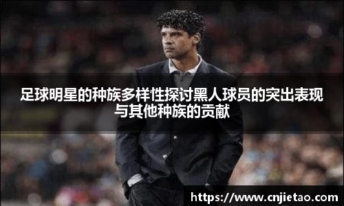 足球明星的种族多样性探讨黑人球员的突出表现与其他种族的贡献