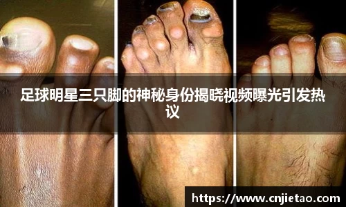 足球明星三只脚的神秘身份揭晓视频曝光引发热议